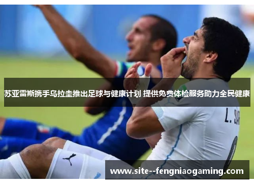 苏亚雷斯携手乌拉圭推出足球与健康计划 提供免费体检服务助力全民健康