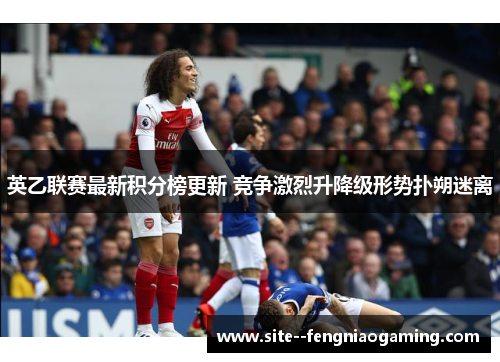 英乙联赛最新积分榜更新 竞争激烈升降级形势扑朔迷离