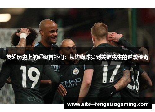 英超历史上的超级替补们:从边缘球员到关键先生的逆袭传奇 英超历史上的超级替补们:从边缘球员到关键先生的逆袭传奇