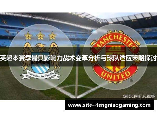 英超本赛季最具影响力战术变革分析与球队适应策略探讨