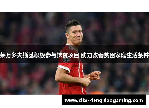 莱万多夫斯基积极参与扶贫项目 助力改善贫困家庭生活条件