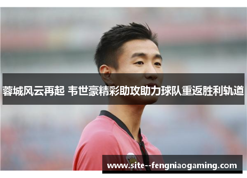 蓉城风云再起 韦世豪精彩助攻助力球队重返胜利轨道