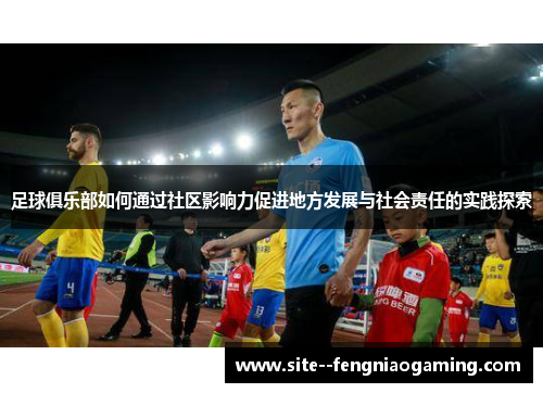 足球俱乐部如何通过社区影响力促进地方发展与社会责任的实践探索