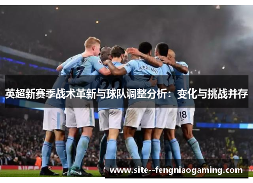 英超新赛季战术革新与球队调整分析：变化与挑战并存