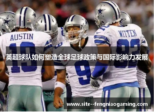 英超球队如何塑造全球足球政策与国际影响力发展