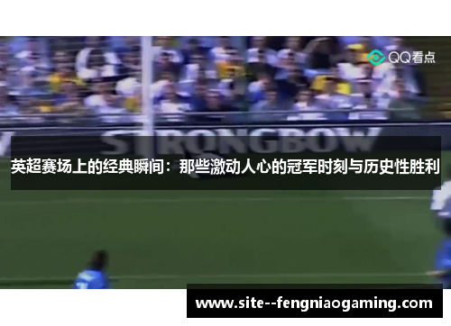 英超赛场上的经典瞬间:那些激动人心的冠军时刻与历史性胜利 英超赛场上的经典瞬间:那些激动人心的冠军时刻与历史性胜利