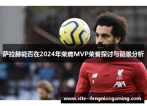 萨拉赫能否在2024年荣膺MVP荣誉探讨与前景分析