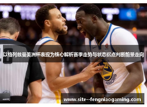 以格列兹曼美洲杯表现为核心解析赛季走势与状态拐点判断前景走向