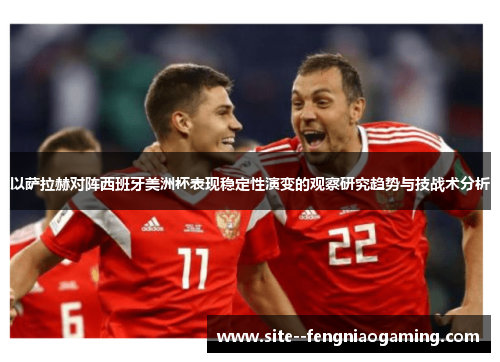 以萨拉赫对阵西班牙美洲杯表现稳定性演变的观察研究趋势与技战术分析 以萨拉赫对阵西班牙美洲杯表现稳定性演变的观察研究趋势与技战术分析