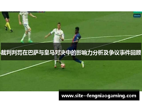 裁判判罚在巴萨与皇马对决中的影响力分析及争议事件回顾 裁判判罚在巴萨与皇马对决中的影响力分析及争议事件回顾