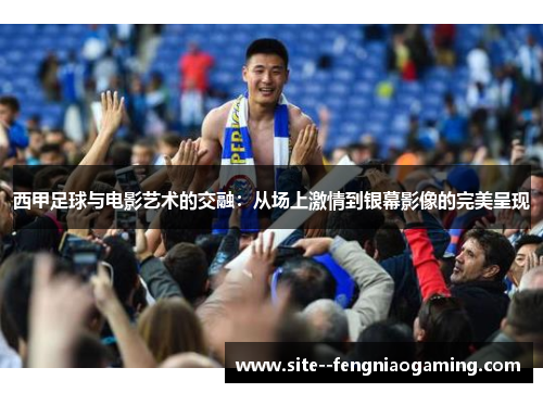 西甲足球与电影艺术的交融：从场上激情到银幕影像的完美呈现
