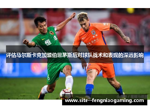 评估马尔斯卡克加盟伯恩茅斯后对球队战术和表现的深远影响 评估马尔斯卡克加盟伯恩茅斯后对球队战术和表现的深远影响