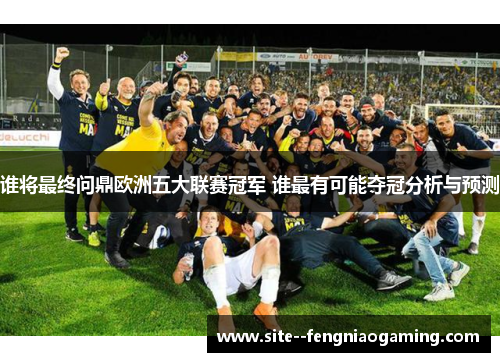 谁将最终问鼎欧洲五大联赛冠军 谁最有可能夺冠分析与预测