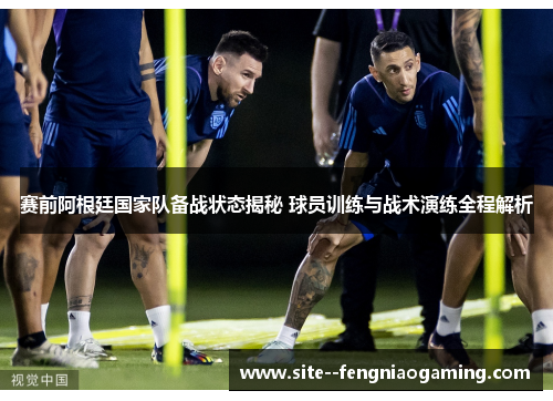 赛前阿根廷国家队备战状态揭秘 球员训练与战术演练全程解析 赛前阿根廷国家队备战状态揭秘 球员训练与战术演练全程解析