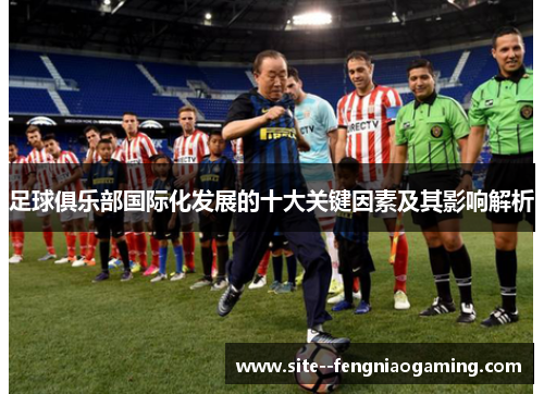 足球俱乐部国际化发展的十大关键因素及其影响解析 足球俱乐部国际化发展的十大关键因素及其影响解析