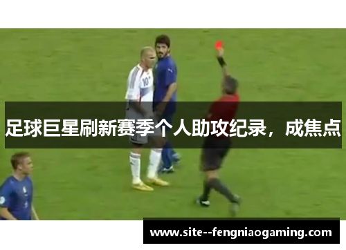 足球巨星刷新赛季个人助攻纪录,成焦点 足球巨星刷新赛季个人助攻纪录,成焦点
