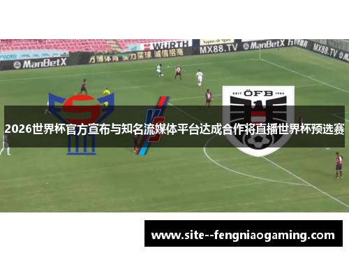 2026世界杯官方宣布与知名流媒体平台达成合作将直播世界杯预选赛