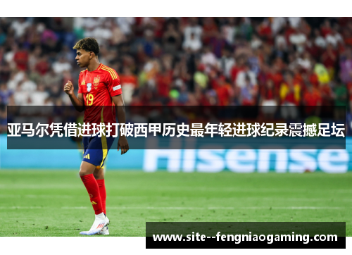 亚马尔凭借进球打破西甲历史最年轻进球纪录震撼足坛 亚马尔凭借进球打破西甲历史最年轻进球纪录震撼足坛