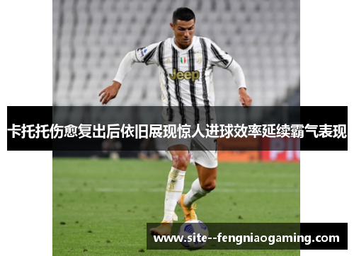 卡托托伤愈复出后依旧展现惊人进球效率延续霸气表现 卡托托伤愈复出后依旧展现惊人进球效率延续霸气表现