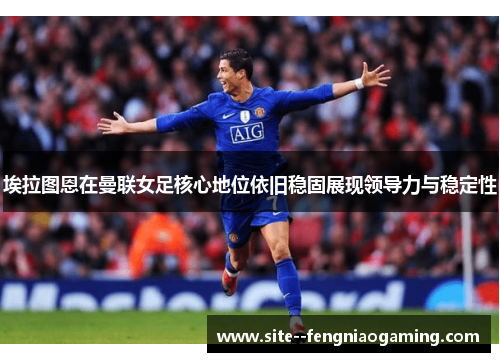 埃拉图恩在曼联女足核心地位依旧稳固展现领导力与稳定性 埃拉图恩在曼联女足核心地位依旧稳固展现领导力与稳定性
