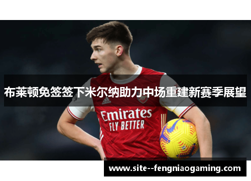 布莱顿免签签下米尔纳助力中场重建新赛季展望 布莱顿免签签下米尔纳助力中场重建新赛季展望