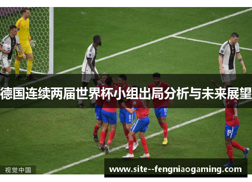 德国连续两届世界杯小组出局分析与未来展望