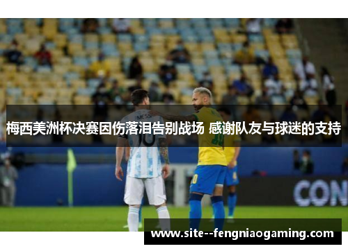 梅西美洲杯决赛因伤落泪告别战场 感谢队友与球迷的支持 梅西美洲杯决赛因伤落泪告别战场 感谢队友与球迷的支持