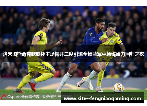 洛夫图斯奇克欧联杯主场梅开二度引爆全场蓝军中场统治力回归之夜 洛夫图斯奇克欧联杯主场梅开二度引爆全场蓝军中场统治力回归之夜