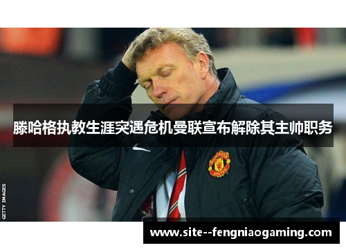 滕哈格执教生涯突遇危机曼联宣布解除其主帅职务 滕哈格执教生涯突遇危机曼联宣布解除其主帅职务