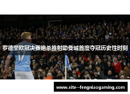 罗德里欧冠决赛绝杀推射助曼城首度夺冠历史性时刻 罗德里欧冠决赛绝杀推射助曼城首度夺冠历史性时刻