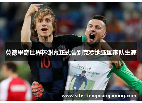 莫德里奇世界杯谢幕正式告别克罗地亚国家队生涯 莫德里奇世界杯谢幕正式告别克罗地亚国家队生涯