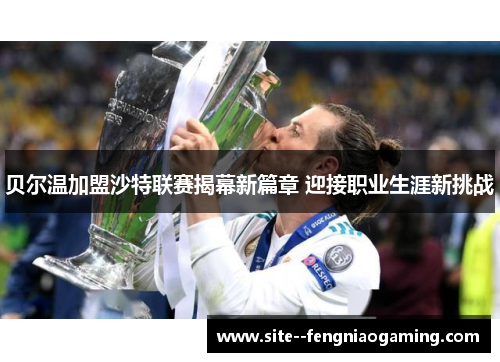 贝尔温加盟沙特联赛揭幕新篇章 迎接职业生涯新挑战 贝尔温加盟沙特联赛揭幕新篇章 迎接职业生涯新挑战