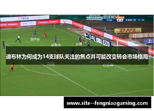 迪布林为何成为14支球队关注的焦点并可能改变转会市场格局
