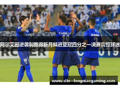 阿尔艾因逆袭利雅得新月挺进亚冠四分之一决赛震惊球迷