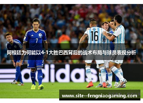 阿根廷为何能以4-1大胜巴西背后的战术布局与球员表现分析