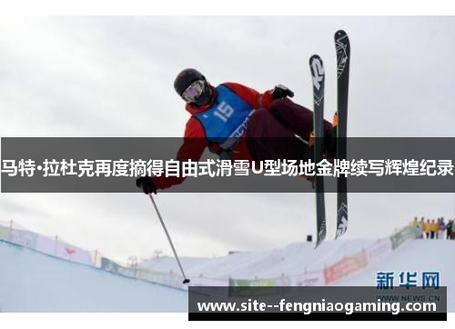 马特·拉杜克再度摘得自由式滑雪U型场地金牌续写辉煌纪录