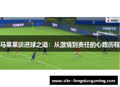 马莱莱谈进球之道：从激情到责任的心路历程