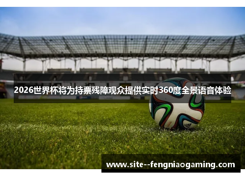 2026世界杯将为持票残障观众提供实时360度全景语音体验 2026世界杯将为持票残障观众提供实时360度全景语音体验