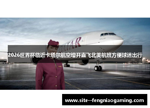 2026世界杯临近卡塔尔航空增开直飞北美航班方便球迷出行 2026世界杯临近卡塔尔航空增开直飞北美航班方便球迷出行