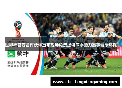 世界杯官方合作伙伴宣布现场免费提供饮水助力赛事健康环保