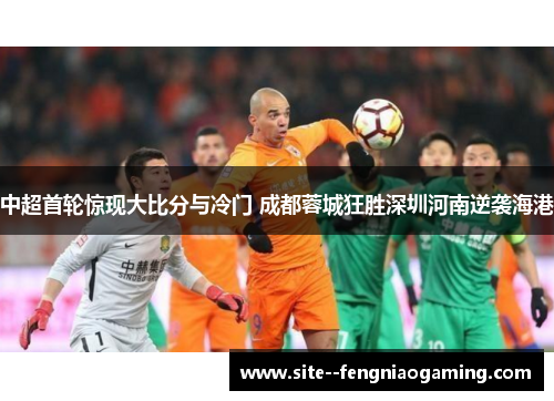 中超首轮惊现大比分与冷门 成都蓉城狂胜深圳河南逆袭海港
