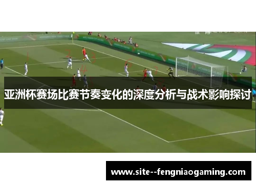 亚洲杯赛场比赛节奏变化的深度分析与战术影响探讨 亚洲杯赛场比赛节奏变化的深度分析与战术影响探讨
