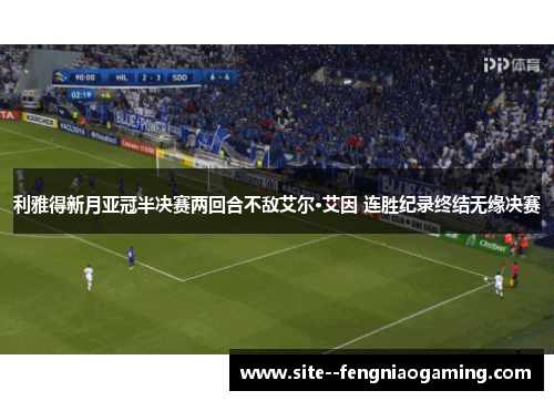 利雅得新月亚冠半决赛两回合不敌艾尔·艾因 连胜纪录终结无缘决赛 利雅得新月亚冠半决赛两回合不敌艾尔·艾因 连胜纪录终结无缘决赛