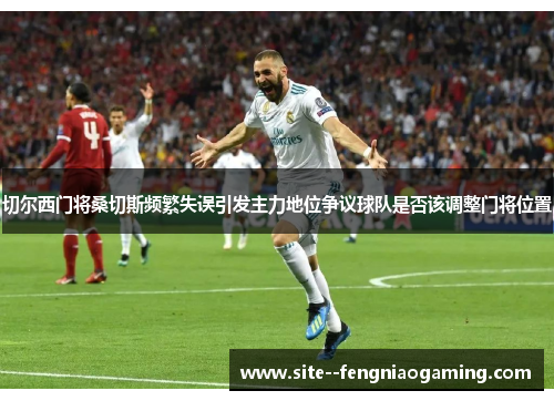 切尔西门将桑切斯频繁失误引发主力地位争议球队是否该调整门将位置