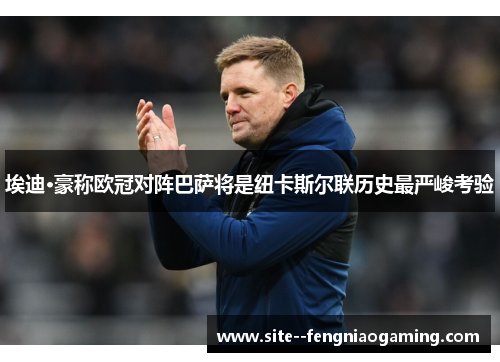 埃迪·豪称欧冠对阵巴萨将是纽卡斯尔联历史最严峻考验