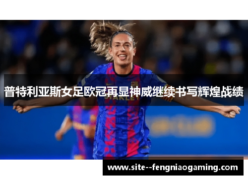 普特利亚斯女足欧冠再显神威继续书写辉煌战绩 普特利亚斯女足欧冠再显神威继续书写辉煌战绩