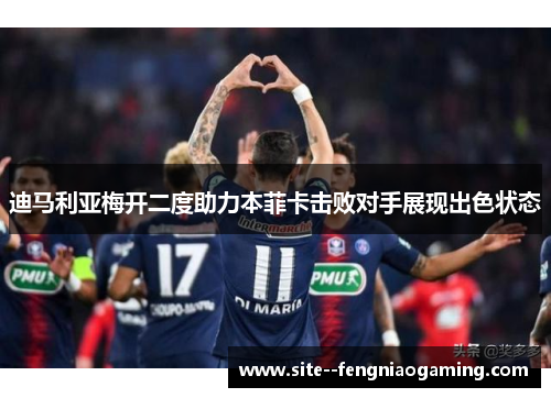 迪马利亚梅开二度助力本菲卡击败对手展现出色状态 迪马利亚梅开二度助力本菲卡击败对手展现出色状态