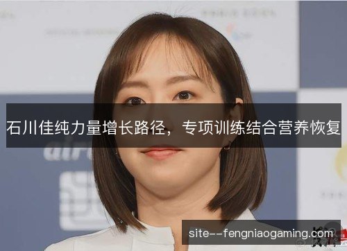 石川佳纯力量增长路径，专项训练结合营养恢复